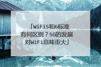 WiFi5和6标准有何区别?5G的发展对WiFi意味重大