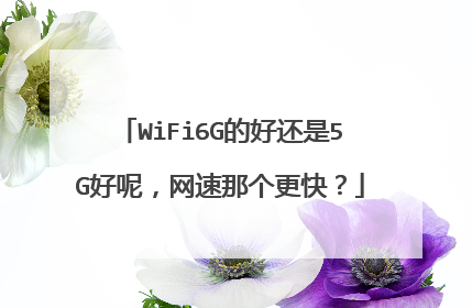 WiFi6G的好还是5G好呢,网速那个更快?