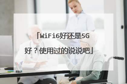 WiFi6好还是5G好？使用过的说说吧