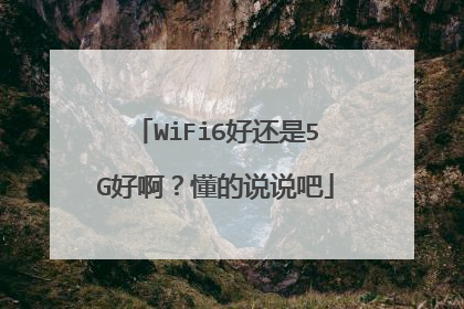 WiFi6好还是5G好啊？懂的说说吧