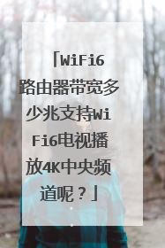 WiFi6路由器带宽多少兆支持WiFi6电视播放4K中央频道呢?