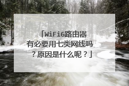WiFi6路由器有必要用七类网线吗?原因是什么呢?