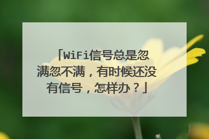 WiFi信号总是忽满忽不满,有时候还没有信号,怎样办?