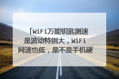 WiFi万能钥匙测速是波动特别大,WiFi网速也低,是不是手机硬件出问题了了?WiFi信号差一格,