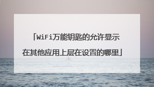 WiFi万能钥匙的允许显示在其他应用上层在设置的哪里