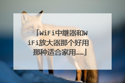 WiFi中继器和WiFi放大器那个好用 那种适合家用……