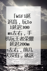 WiFi延迟高,玩lol延迟300ms左右,手机玩王者荣耀延迟200ms左右,前几天没有,就这两天出现过求大神解答