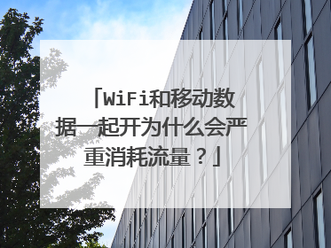 WiFi和移动数据一起开为什么会严重消耗流量?