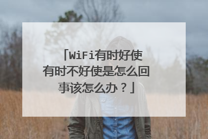WiFi有时好使有时不好使是怎么回事该怎么办？