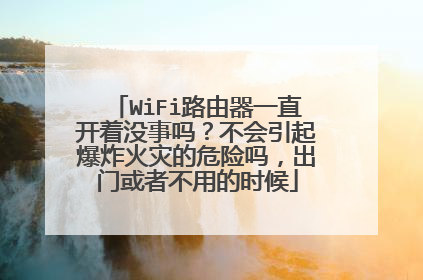 WiFi路由器一直开着没事吗？不会引起爆炸火灾的危险吗，出门或者不用的时候