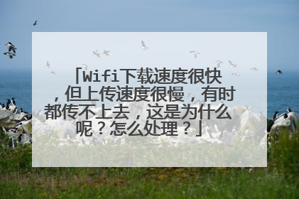 Wifi下载速度很快,但上传速度很慢,有时都传不上去,这是为什么呢?怎么处理?