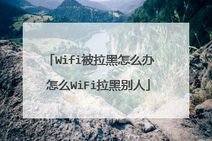 Wifi被拉黑怎么办 怎么WiFi拉黑别人