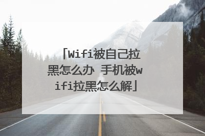Wifi被自己拉黑怎么办 手机被wifi拉黑怎么解