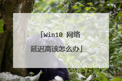 Win10 网络延迟高该怎么办
