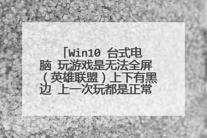 Win10 台式电脑 玩游戏是无法全屏（英雄联盟）上下有黑边 上一次玩都是正常的，怎么解决 谢谢