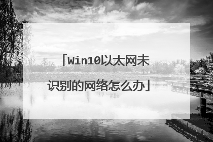 Win10以太网未识别的网络怎么办