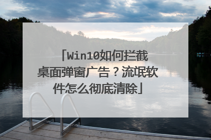 Win10如何拦截桌面弹窗广告?流氓软件怎么彻底清除