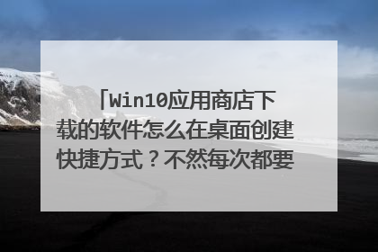 Win10应用商店下载的软件怎么在桌面创建快捷方式？不然每次都要打开应用商店再在那里面打开软件！！