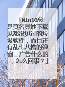 Win10总是莫名其妙下载见都没见过的垃圾软件，而且还有乱七八糟的弹窗，广告什么的，怎么回事？