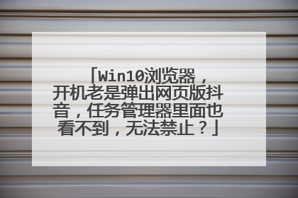 Win10浏览器，开机老是弹出网页版抖音，任务管理器里面也看不到，无法禁止？