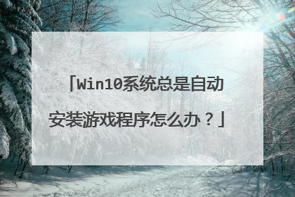 Win10系统总是自动安装游戏程序怎么办?