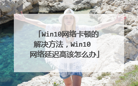 Win10网络卡顿的解决方法,Win10 网络延迟高该怎么办