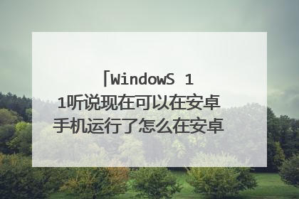 WindowS 11听说现在可以在安卓手机运行了怎么在安卓手机运行呢?