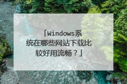 Windows系统在哪些网站下载比较好用流畅?