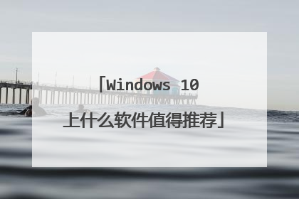 Windows 10 上什么软件值得推荐