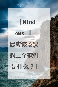 Windows 上最应该安装的三个软件是什么?