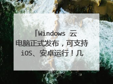 Windows 云电脑正式发布，可支持iOS、安卓运行！几分钟就能创建