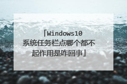 Windows10系统任务栏点哪个都不起作用是咋回事