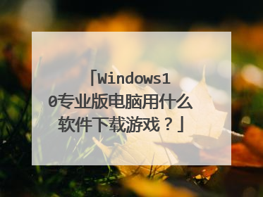 Windows10专业版电脑用什么软件下载游戏?