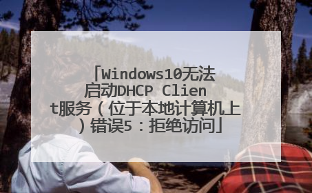 Windows10无法启动DHCP Client服务(位于本地计算机上)错误5:拒绝访问