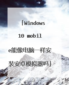 Windows10 mobile能像电脑一样安装安卓模拟器吗