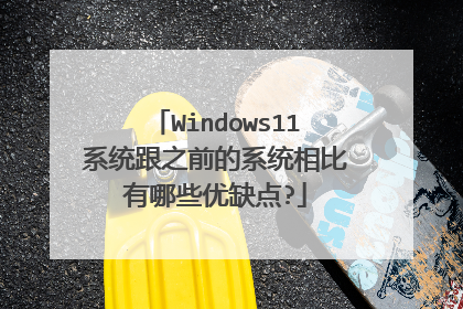 Windows11系统跟之前的系统相比有哪些优缺点?