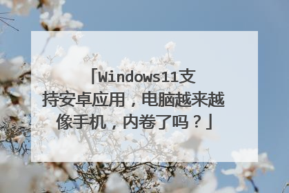 Windows11支持安卓应用,电脑越来越像手机,内卷了吗?