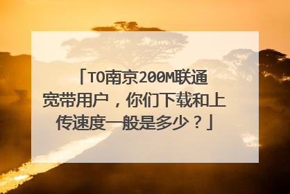 TO南京200M联通宽带用户，你们下载和上传速度一般是多少？