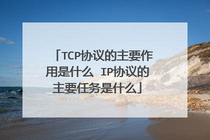 TCP协议的主要作用是什么 IP协议的主要任务是什么