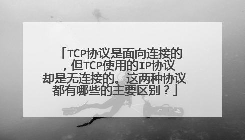 TCP协议是面向连接的,但TCP使用的IP协议却是无连接的。这两种协议都有哪些的主要区别?