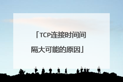TCP连接时间间隔大可能的原因