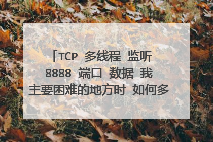 TCP 多线程 监听 8888 端口 数据 我主要困难的地方时 如何多线程监听端口或者异步 以 防止掉包或者阻塞