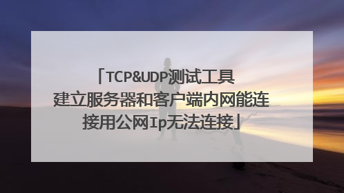 TCP&UDP测试工具 建立服务器和客户端内网能连接用公网Ip无法连接
