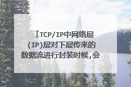TCP/IP中网络层(IP)层对下层传来的数据流进行封装时候,会增加什么内容~