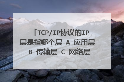 TCP/IP协议的IP层是指哪个层 A 应用层 B 传输层 C 网络层 D 网络接口层
