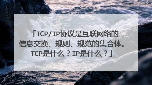 TCP/IP协议是互联网络的信息交换、规则、规范的集合体。TCP是什么？IP是什么？