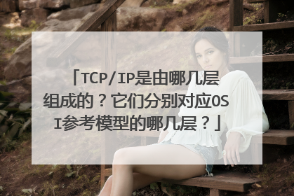 TCP/IP是由哪几层组成的？它们分别对应OSI参考模型的哪几层？