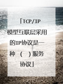 TCP/IP模型互联层采用的IP协议是一种 ( )服务协议