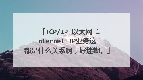 TCP/IP 以太网 internet IP业务这都是什么关系啊,好迷糊。