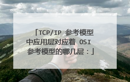 TCP/IP 参考模型中应用层对应着 OSI 参考模型的哪几层: